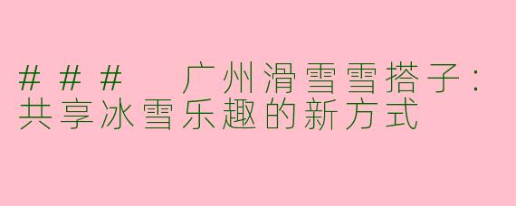 ### 广州滑雪雪搭子：共享冰雪乐趣的新方式