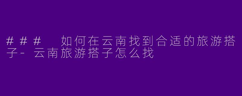 ### 如何在云南找到合适的旅游搭子