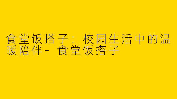 食堂饭搭子：校园生活中的温暖陪伴-食堂饭搭子