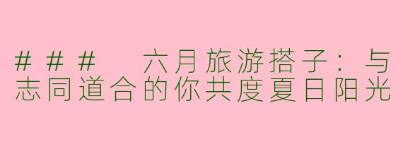### 六月旅游搭子：与志同道合的你共度夏日阳光