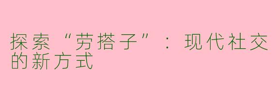 探索“劳搭子”：现代社交的新方式