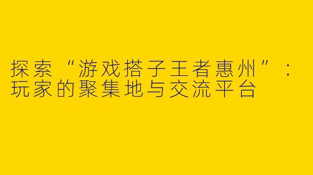 探索“游戏搭子王者惠州”：玩家的聚集地与交流平台