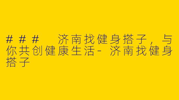 ### 济南找健身搭子，与你共创健康生活-济南找健身搭子