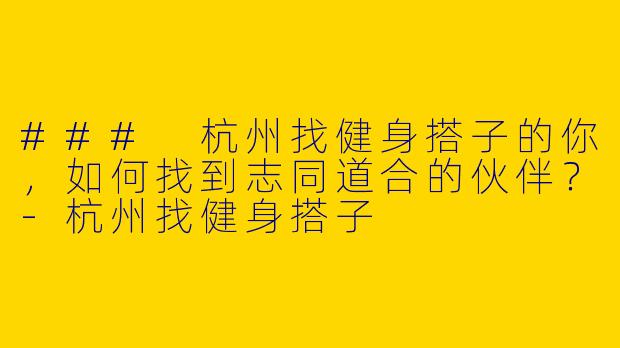 ### 杭州找健身搭子的你，如何找到志同道合的伙伴？-杭州找健身搭子