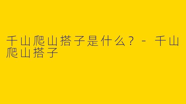 千山爬山搭子是什么?