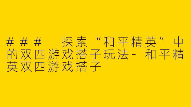 ### 探索“和平精英”中的双四游戏搭子玩法-和平精英双四游戏搭子