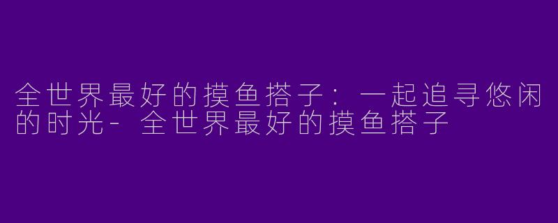 全世界最好的摸鱼搭子:一起追寻悠闲的时光