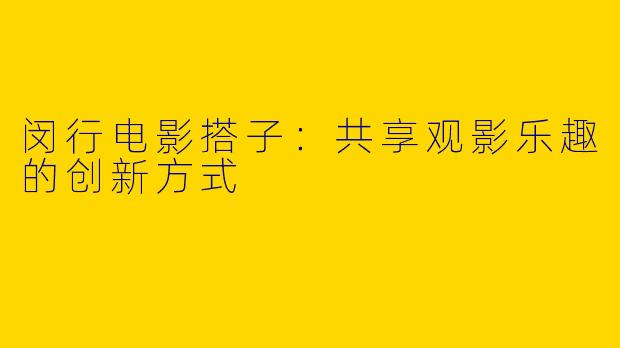 闵行电影搭子：共享观影乐趣的创新方式