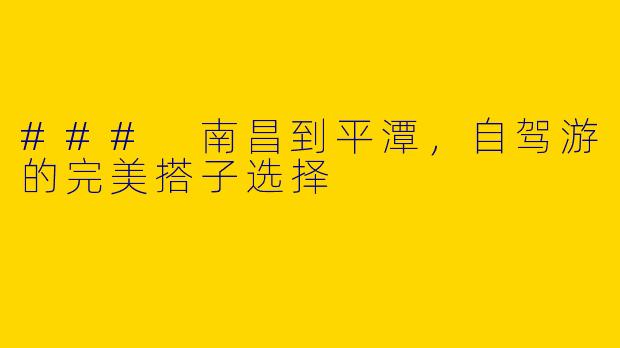 ### 南昌到平潭，自驾游的完美搭子选择