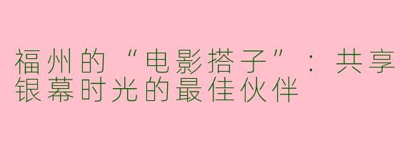 福州的“电影搭子”：共享银幕时光的最佳伙伴