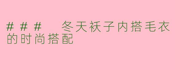 ### 冬天袄子内搭毛衣的时尚搭配