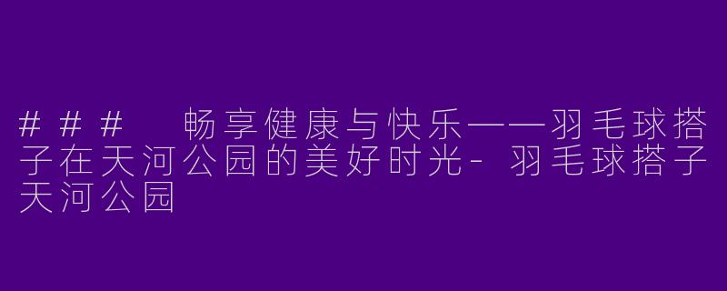 ### 畅享健康与快乐——羽毛球搭子在天河公园的美好时光