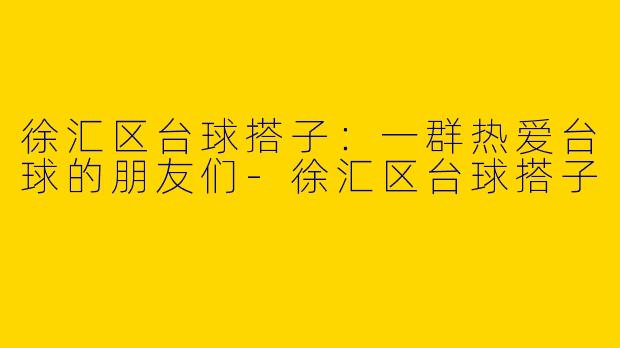 徐汇区台球搭子：一群热爱台球的朋友们