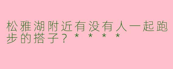 松雅湖附近有没有人一起跑步的搭子?****
