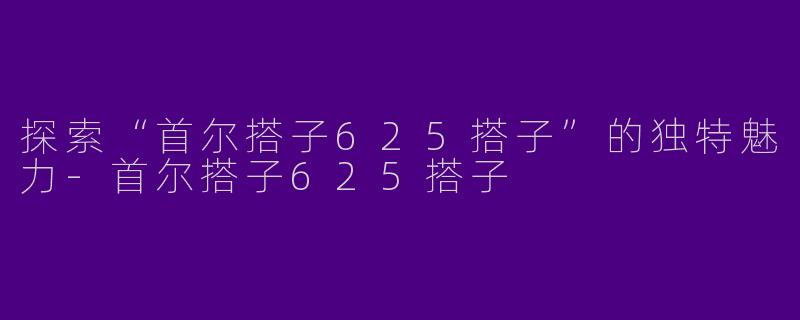 探索“首尔搭子625搭子”的独特魅力