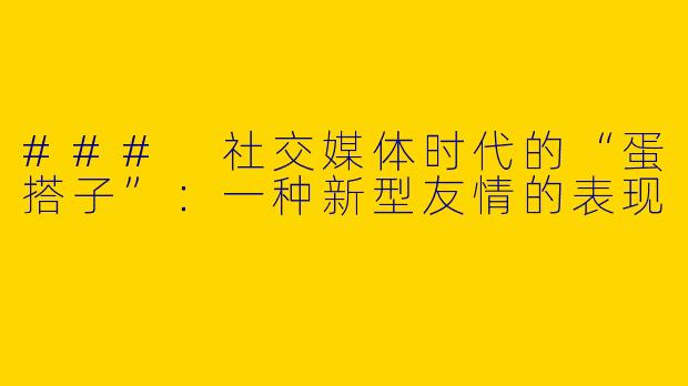 ### 社交媒体时代的“蛋搭子”：一种新型友情的表现 