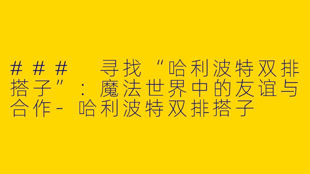 ### 寻找“哈利波特双排搭子”:魔法世界中的友谊与合作