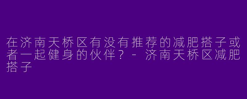 在济南天桥区有没有推荐的减肥搭子或者一起健身的伙伴？