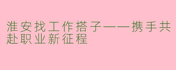 淮安找工作搭子——携手共赴职业新征程