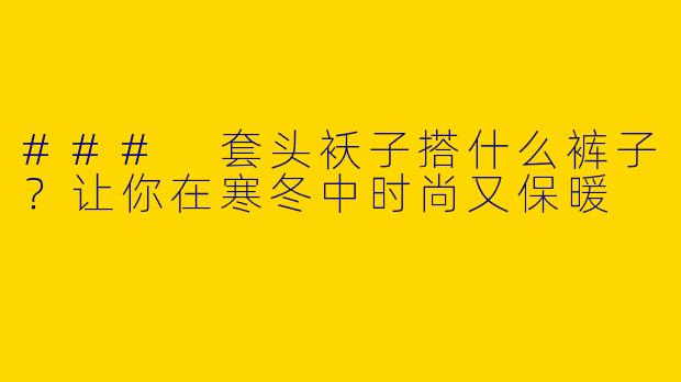 ### 套头袄子搭什么裤子？让你在寒冬中时尚又保暖