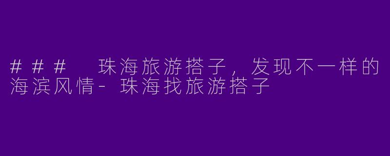 ### 珠海旅游搭子，发现不一样的海滨风情-珠海找旅游搭子