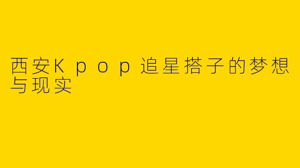 西安Kpop追星搭子的梦想与现实