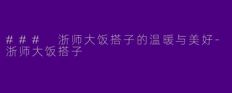### 浙师大饭搭子的温暖与美好-浙师大饭搭子