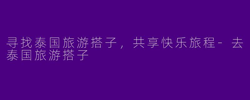 寻找泰国旅游搭子，共享快乐旅程-去泰国旅游搭子