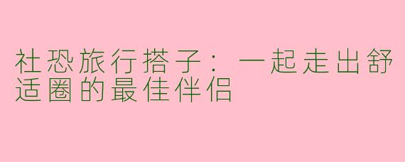 社恐旅行搭子：一起走出舒适圈的最佳伴侣