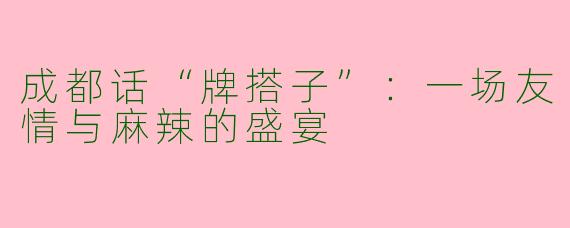 成都话“牌搭子”：一场友情与麻辣的盛宴