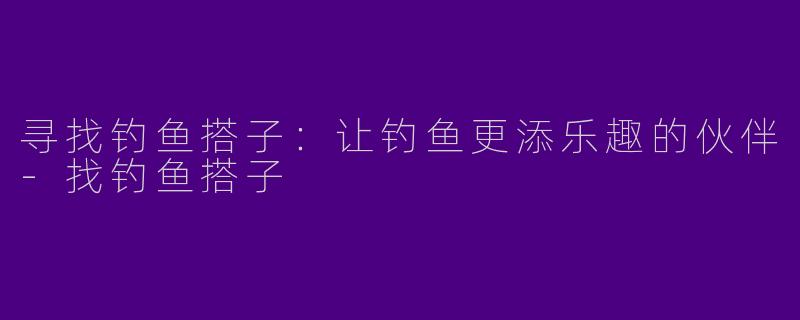 寻找钓鱼搭子：让钓鱼更添乐趣的伙伴