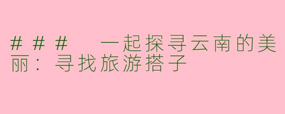 ### 一起探寻云南的美丽：寻找旅游搭子