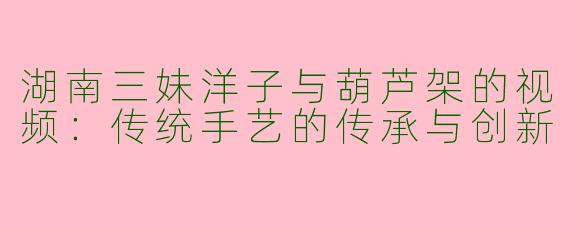 湖南三妹洋子与葫芦架的视频：传统手艺的传承与创新