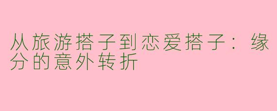 从旅游搭子到恋爱搭子：缘分的意外转折