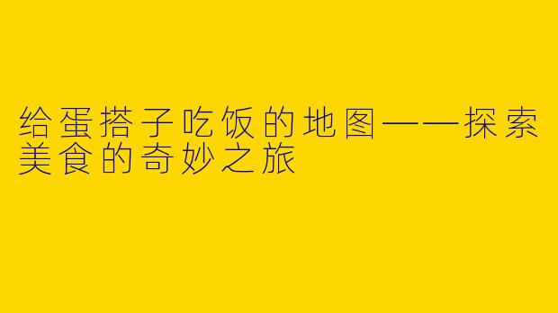 给蛋搭子吃饭的地图——探索美食的奇妙之旅