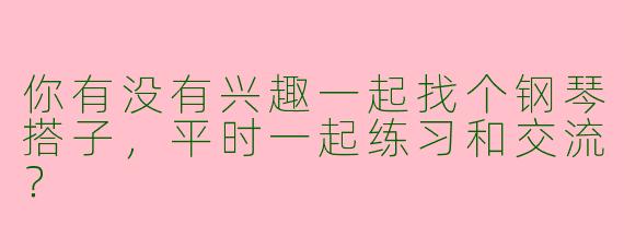 你有没有兴趣一起找个钢琴搭子,平时一起练习和交流?