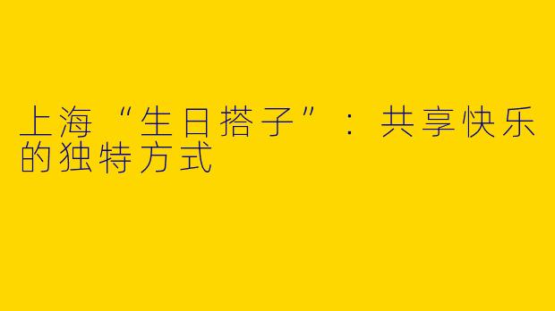 上海“生日搭子”：共享快乐的独特方式