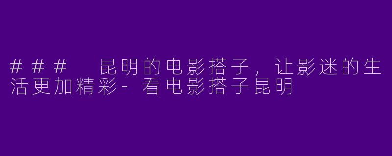 ### 昆明的电影搭子，让影迷的生活更加精彩-看电影搭子昆明