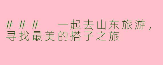 ### 一起去山东旅游，寻找最美的搭子之旅