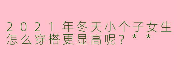 2021年冬天小个子女生怎么穿搭更显高呢？**