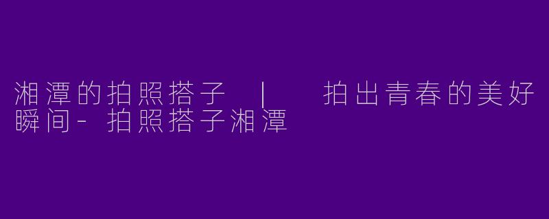 湘潭的拍照搭子 | 拍出青春的美好瞬间