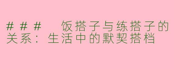 ### 饭搭子与练搭子的关系：生活中的默契搭档
