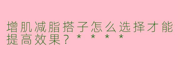 增肌减脂搭子怎么选择才能提高效果？****