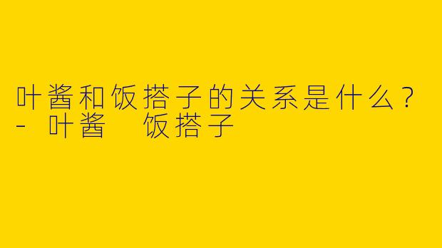 叶酱和饭搭子的关系是什么？