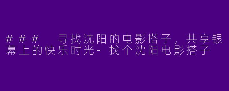 ### 寻找沈阳的电影搭子,共享银幕上的快乐时光