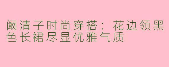 阚清子时尚穿搭：花边领黑色长裙尽显优雅气质