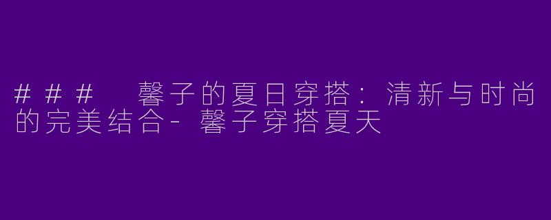 ### 馨子的夏日穿搭:清新与时尚的完美结合
