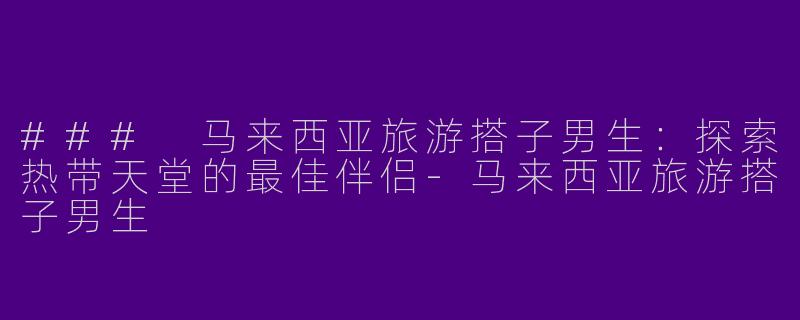 ### 马来西亚旅游搭子男生：探索热带天堂的最佳伴侣