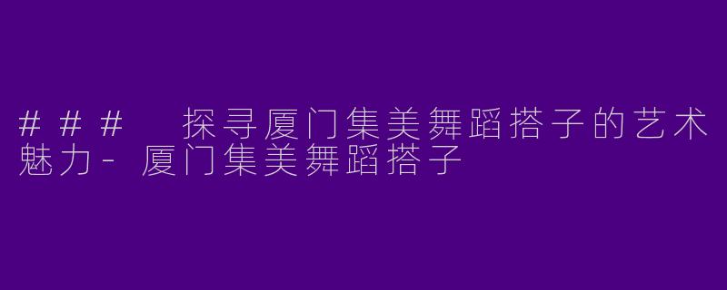 ### 探寻厦门集美舞蹈搭子的艺术魅力