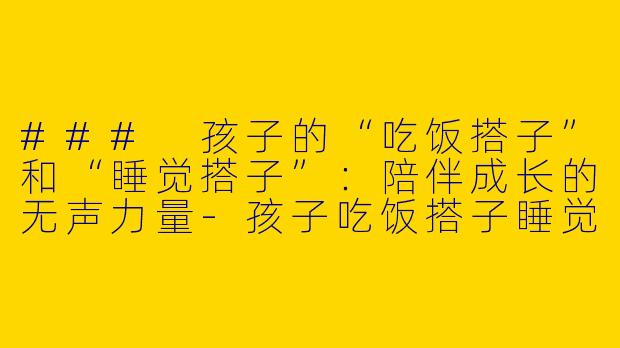 ### 孩子的“吃饭搭子”和“睡觉搭子”：陪伴成长的无声力量